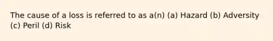 The cause of a loss is referred to as a(n) (a) Hazard (b) Adversity (c) Peril (d) Risk