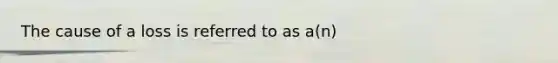 The cause of a loss is referred to as a(n)