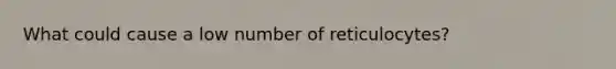 What could cause a low number of reticulocytes?