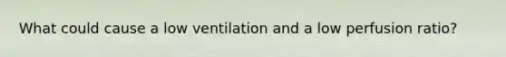 What could cause a low ventilation and a low perfusion ratio?