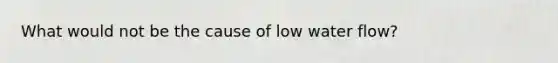 What would not be the cause of low water flow?