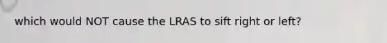 which would NOT cause the LRAS to sift right or left?