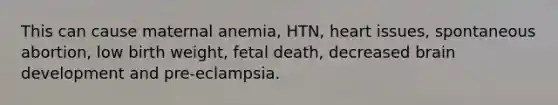 This can cause maternal anemia, HTN, heart issues, spontaneous abortion, low birth weight, fetal death, decreased brain development and pre-eclampsia.