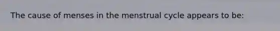 The cause of menses in the menstrual cycle appears to be: