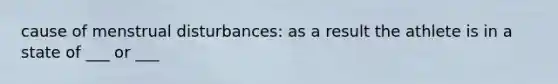 cause of menstrual disturbances: as a result the athlete is in a state of ___ or ___