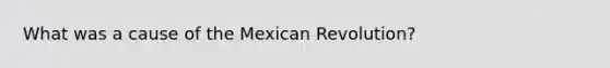 What was a cause of the Mexican Revolution?