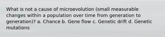 What is not a cause of microevolution (small measurable changes within a population over time from generation to generation)? a. Chance b. Gene flow c. Genetic drift d. Genetic mutations