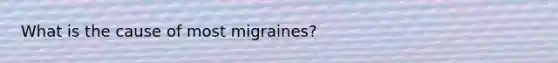 What is the cause of most migraines?