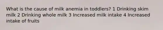 What is the cause of milk anemia in toddlers? 1 Drinking skim milk 2 Drinking whole milk 3 Increased milk intake 4 Increased intake of fruits