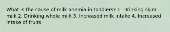 What is the cause of milk anemia in toddlers? 1. Drinking skim milk 2. Drinking whole milk 3. Increased milk intake 4. Increased intake of fruits