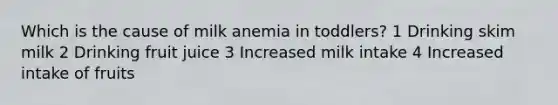 Which is the cause of milk anemia in toddlers? 1 Drinking skim milk 2 Drinking fruit juice 3 Increased milk intake 4 Increased intake of fruits