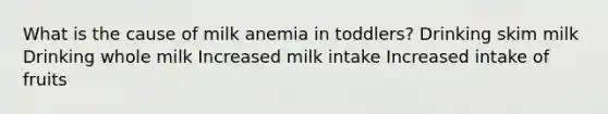 What is the cause of milk anemia in toddlers? Drinking skim milk Drinking whole milk Increased milk intake Increased intake of fruits