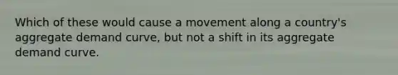Which of these would cause a movement along a country's aggregate demand curve, but not a shift in its aggregate demand curve.