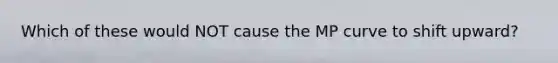 Which of these would NOT cause the MP curve to shift upward?