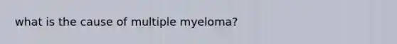 what is the cause of multiple myeloma?