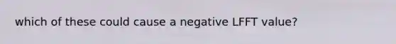 which of these could cause a negative LFFT value?