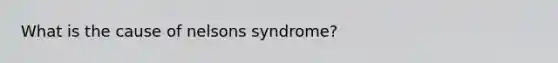 What is the cause of nelsons syndrome?