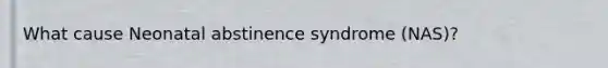 What cause Neonatal abstinence syndrome (NAS)?