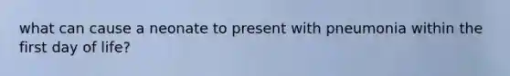 what can cause a neonate to present with pneumonia within the first day of life?