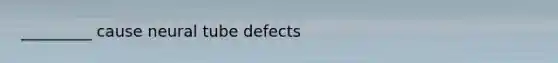 _________ cause neural tube defects