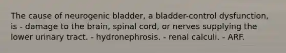 The cause of neurogenic bladder, a bladder-control dysfunction, is - damage to the brain, spinal cord, or nerves supplying the lower urinary tract. - hydronephrosis. - renal calculi. - ARF.