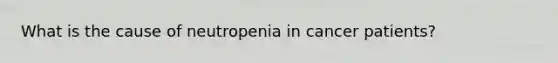 What is the cause of neutropenia in cancer patients?