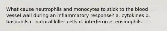 What cause neutrophils and monocytes to stick to the blood vessel wall during an inflammatory response? a. cytokines b. basophils c. natural killer cells d. interferon e. eosinophils