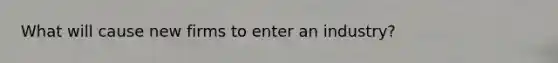 What will cause new firms to enter an industry?