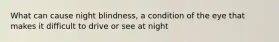 What can cause night blindness, a condition of the eye that makes it difficult to drive or see at night