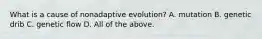 What is a cause of nonadaptive evolution? A. mutation B. genetic drib C. genetic flow D. All of the above.