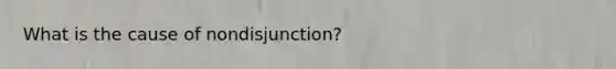 What is the cause of nondisjunction?