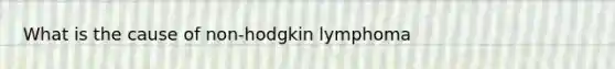 What is the cause of non-hodgkin lymphoma