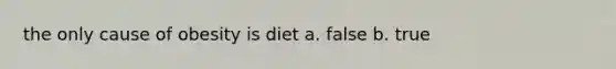 the only cause of obesity is diet a. false b. true