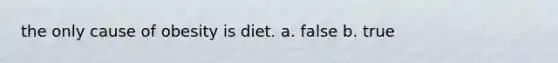 the only cause of obesity is diet. a. false b. true