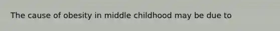 The cause of obesity in middle childhood may be due to