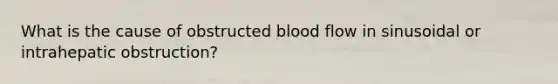 What is the cause of obstructed blood flow in sinusoidal or intrahepatic obstruction?