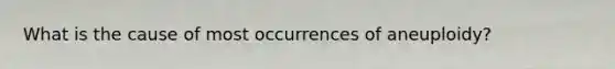 What is the cause of most occurrences of aneuploidy?