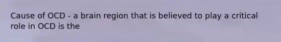 Cause of OCD - a brain region that is believed to play a critical role in OCD is the