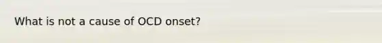 What is not a cause of OCD onset?