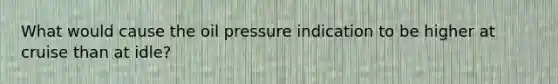 What would cause the oil pressure indication to be higher at cruise than at idle?