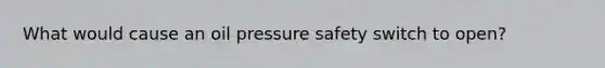 What would cause an oil pressure safety switch to open?