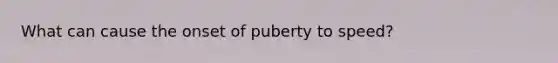 What can cause the onset of puberty to speed?