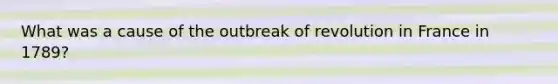 What was a cause of the outbreak of revolution in France in 1789?