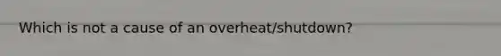 Which is not a cause of an overheat/shutdown?