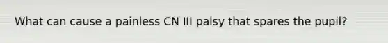 What can cause a painless CN III palsy that spares the pupil?