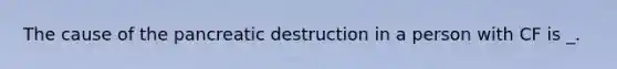 The cause of the pancreatic destruction in a person with CF is _.