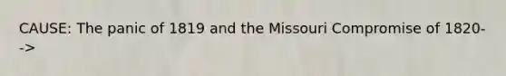 CAUSE: The panic of 1819 and the Missouri Compromise of 1820-->