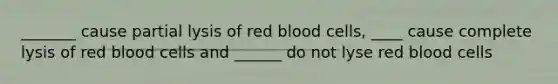 _______ cause partial lysis of red blood cells, ____ cause complete lysis of red blood cells and ______ do not lyse red blood cells