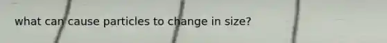 what can cause particles to change in size?