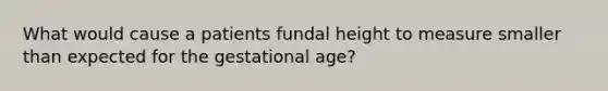 What would cause a patients fundal height to measure smaller than expected for the gestational age?